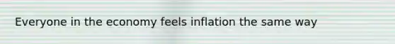 Everyone in the economy feels inflation the same way