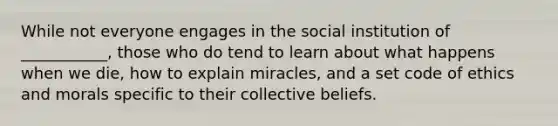 While not everyone engages in the social institution of ___________, those who do tend to learn about what happens when we die, how to explain miracles, and a set code of ethics and morals specific to their collective beliefs.