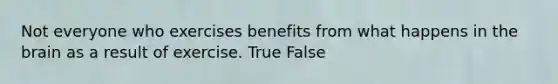 Not everyone who exercises benefits from what happens in the brain as a result of exercise. True False