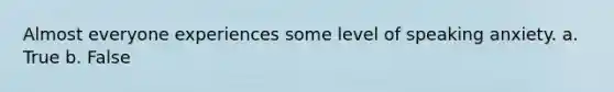 Almost everyone experiences some level of speaking anxiety. a. True b. False