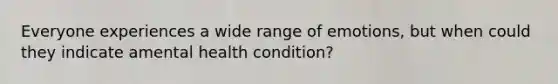 Everyone experiences a wide range of emotions, but when could they indicate amental health condition?