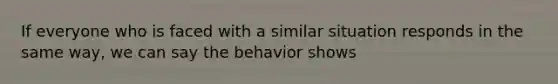 If everyone who is faced with a similar situation responds in the same way, we can say the behavior shows