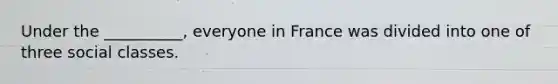 Under the __________, everyone in France was divided into one of three social classes.