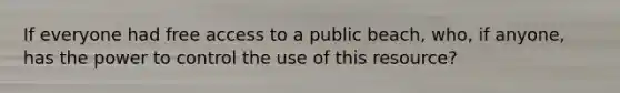 If everyone had free access to a public beach, who, if anyone, has the power to control the use of this resource?