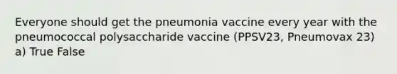 Everyone should get the pneumonia vaccine every year with the pneumococcal polysaccharide vaccine (PPSV23, Pneumovax 23) a) True False