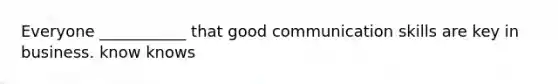 Everyone ___________ that good communication skills are key in business. know knows