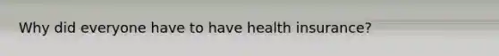 Why did everyone have to have health insurance?