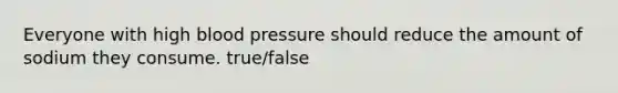 Everyone with high blood pressure should reduce the amount of sodium they consume. true/false