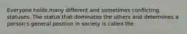 Everyone holds many different and sometimes conflicting statuses. The status that dominates the others and determines a person's general position in society is called the