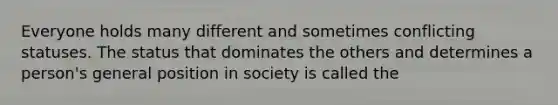 Everyone holds many different and sometimes conflicting statuses. The status that dominates the others and determines a person's general position in society is called the