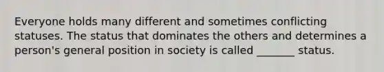 Everyone holds many different and sometimes conflicting statuses. The status that dominates the others and determines a person's general position in society is called _______ status.