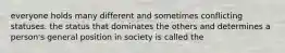 everyone holds many different and sometimes conflicting statuses. the status that dominates the others and determines a person's general position in society is called the