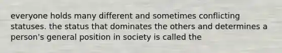 everyone holds many different and sometimes conflicting statuses. the status that dominates the others and determines a person's general position in society is called the