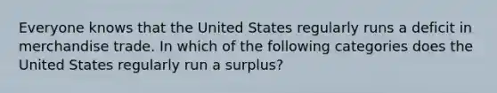 Everyone knows that the United States regularly runs a deficit in merchandise trade. In which of the following categories does the United States regularly run a surplus?