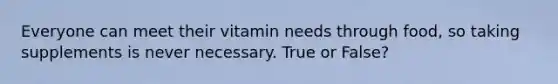 Everyone can meet their vitamin needs through food, so taking supplements is never necessary. True or False?