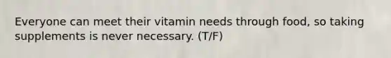 Everyone can meet their vitamin needs through food, so taking supplements is never necessary. (T/F)