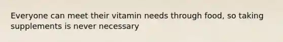 Everyone can meet their vitamin needs through food, so taking supplements is never necessary