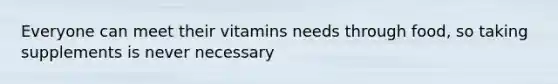 Everyone can meet their vitamins needs through food, so taking supplements is never necessary