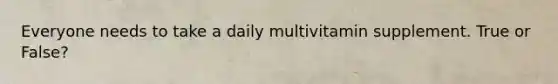 Everyone needs to take a daily multivitamin supplement. True or False?
