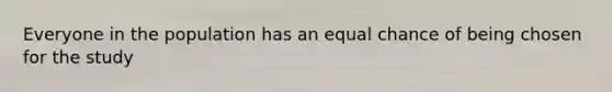 Everyone in the population has an equal chance of being chosen for the study