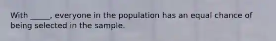 With _____, everyone in the population has an equal chance of being selected in the sample.