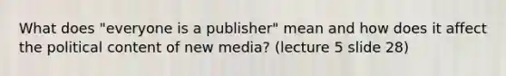 What does "everyone is a publisher" mean and how does it affect the political content of new media? (lecture 5 slide 28)