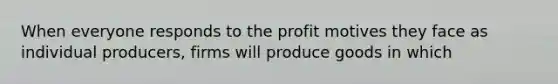 When everyone responds to the profit motives they face as individual producers, firms will produce goods in which