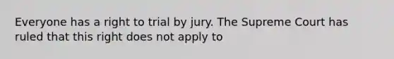 Everyone has a right to trial by jury. The Supreme Court has ruled that this right does not apply to