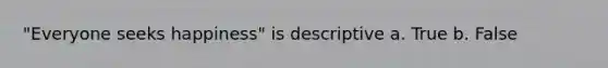 "Everyone seeks happiness" is descriptive a. True b. False