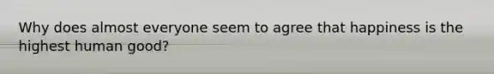 Why does almost everyone seem to agree that happiness is the highest human good?