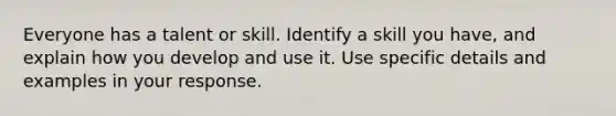 Everyone has a talent or skill. Identify a skill you have, and explain how you develop and use it. Use specific details and examples in your response.