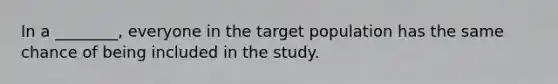 In a ________, everyone in the target population has the same chance of being included in the study.