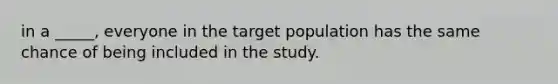 in a _____, everyone in the target population has the same chance of being included in the study.