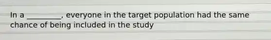 In a _________, everyone in the target population had the same chance of being included in the study