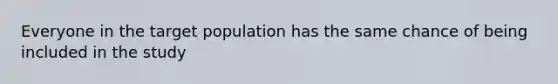 Everyone in the target population has the same chance of being included in the study