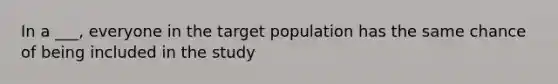 In a ___, everyone in the target population has the same chance of being included in the study