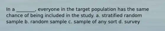 In a ________, everyone in the target population has the same chance of being included in the study. a. stratified random sample b. random sample c. sample of any sort d. survey