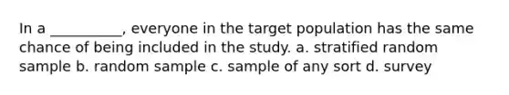 In a __________, everyone in the target population has the same chance of being included in the study. a. stratified random sample b. random sample c. sample of any sort d. survey