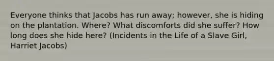 Everyone thinks that Jacobs has run away; however, she is hiding on the plantation. Where? What discomforts did she suffer? How long does she hide here? (Incidents in the Life of a Slave Girl, Harriet Jacobs)