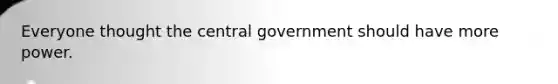 Everyone thought the central government should have more power.