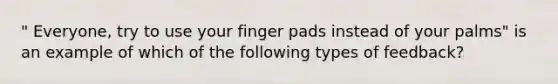 " Everyone, try to use your finger pads instead of your palms" is an example of which of the following types of feedback?