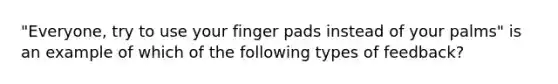 "Everyone, try to use your finger pads instead of your palms" is an example of which of the following types of feedback?