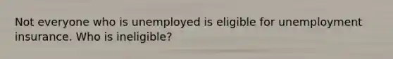 Not everyone who is unemployed is eligible for unemployment insurance. Who is ineligible?