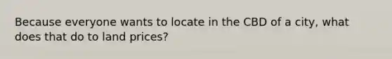 Because everyone wants to locate in the CBD of a city, what does that do to land prices?