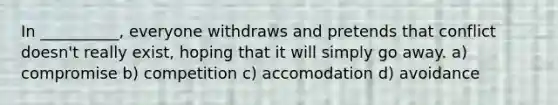 In __________, everyone withdraws and pretends that conflict doesn't really exist, hoping that it will simply go away. a) compromise b) competition c) accomodation d) avoidance