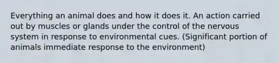 Everything an animal does and how it does it. An action carried out by muscles or glands under the control of the <a href='https://www.questionai.com/knowledge/kThdVqrsqy-nervous-system' class='anchor-knowledge'>nervous system</a> in response to environmental cues. (Significant portion of animals immediate response to the environment)