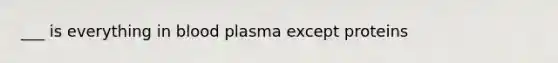 ___ is everything in blood plasma except proteins