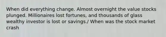 When did everything change. Almost overnight the value stocks plunged. Millionaires lost fortunes, and thousands of glass wealthy investor is lost or savings./ When was the stock market crash