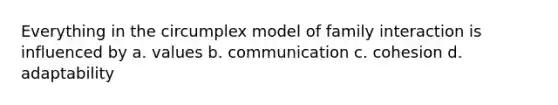 Everything in the circumplex model of family interaction is influenced by a. values b. communication c. cohesion d. adaptability