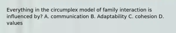 Everything in the circumplex model of family interaction is influenced by? A. communication B. Adaptability C. cohesion D. values